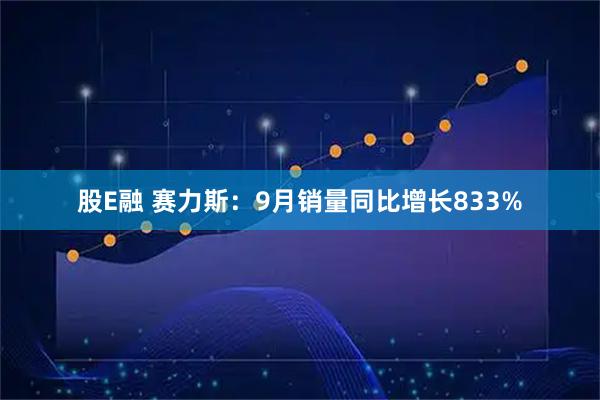 股E融 赛力斯：9月销量同比增长833%