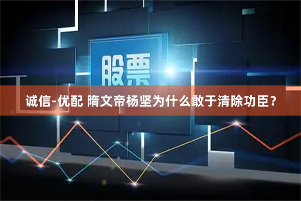 诚信-优配 隋文帝杨坚为什么敢于清除功臣？