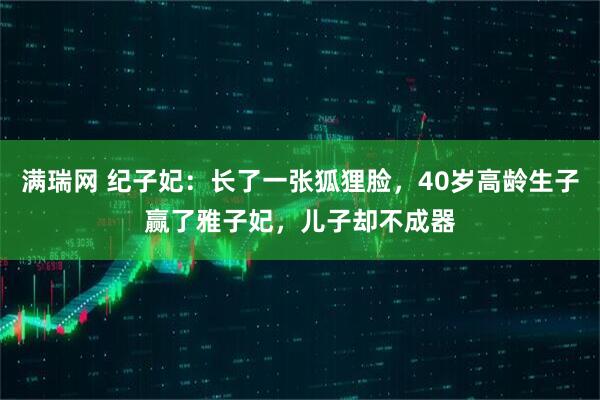 满瑞网 纪子妃：长了一张狐狸脸，40岁高龄生子赢了雅子妃，儿子却不成器