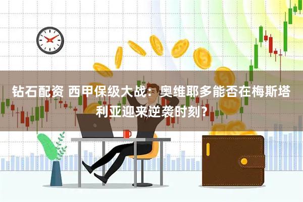 钻石配资 西甲保级大战：奥维耶多能否在梅斯塔利亚迎来逆袭时刻？