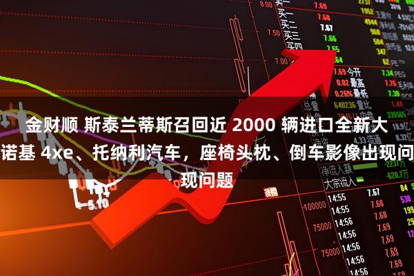 金财顺 斯泰兰蒂斯召回近 2000 辆进口全新大切诺基 4xe、托纳利汽车，座椅头枕、倒车影像出现问题