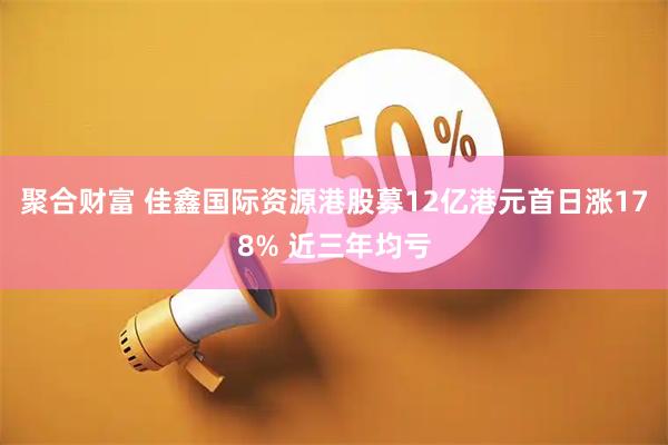 聚合财富 佳鑫国际资源港股募12亿港元首日涨178% 近三年均亏