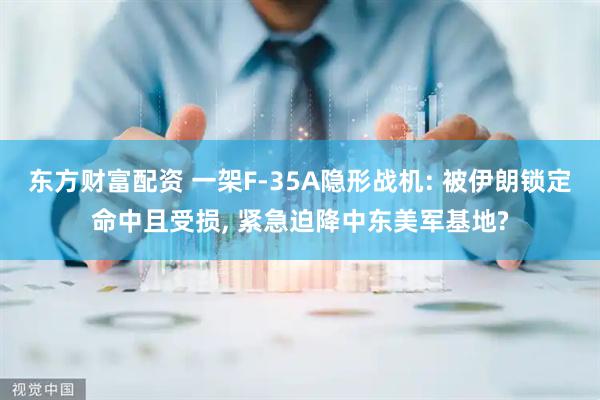 东方财富配资 一架F-35A隐形战机: 被伊朗锁定命中且受损, 紧急迫降中东美军基地?