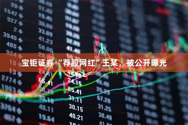 宝钜证券 “荐股网红”王某，被公开曝光
