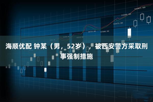 海顺优配 钟某（男，52岁），被西安警方采取刑事强制措施