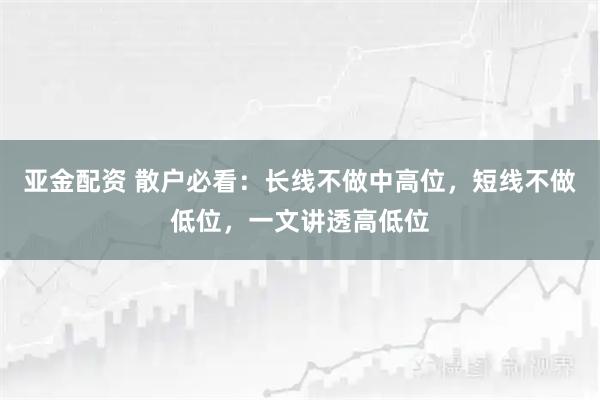 亚金配资 散户必看:长线不做中高位,短线不做低位,一文讲透高低位