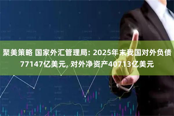 聚美策略 国家外汇管理局: 2025年末我国对外负债77147亿美元, 对外净资产40713亿美元