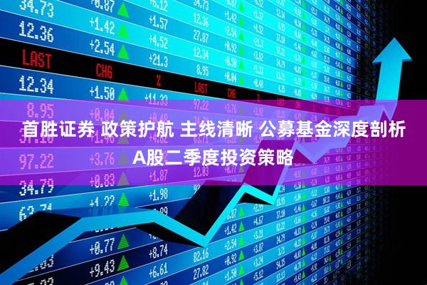 首胜证券 政策护航 主线清晰 公募基金深度剖析A股二季度投资策略
