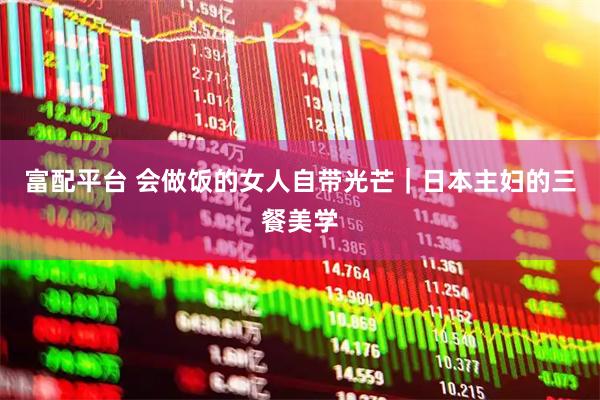 富配平台 会做饭的女人自带光芒｜日本主妇的三餐美学