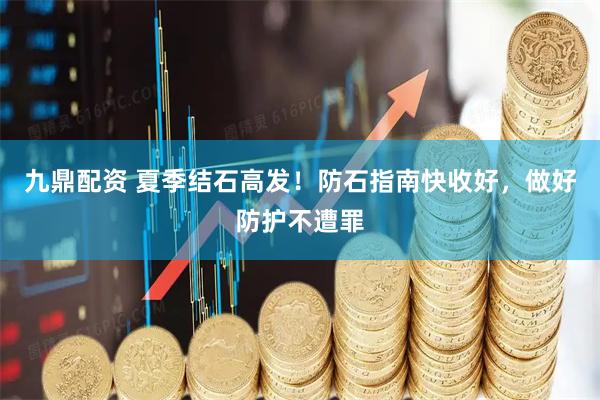 九鼎配资 夏季结石高发！防石指南快收好，做好防护不遭罪