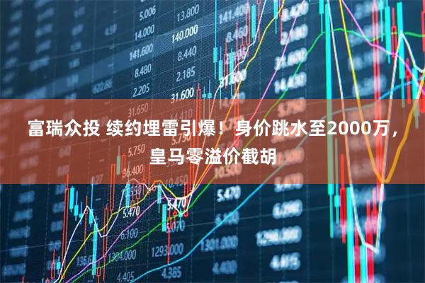 富瑞众投 续约埋雷引爆！身价跳水至2000万，皇马零溢价截胡
