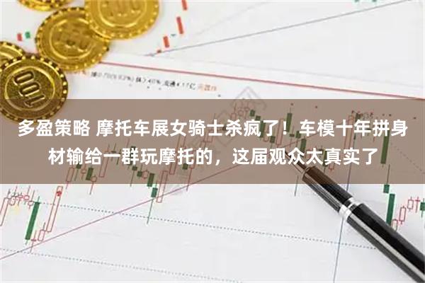 多盈策略 摩托车展女骑士杀疯了！车模十年拼身材输给一群玩摩托的，这届观众太真实了