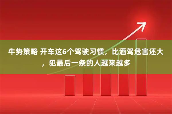 牛势策略 开车这6个驾驶习惯，比酒驾危害还大，犯最后一条的人越来越多